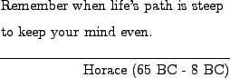 \begin{epigraphs}
\qitem
{Remember when life's path is steep \\
to keep your mind even.}
{Horace (65 BC - 8 BC)}
\end{epigraphs}