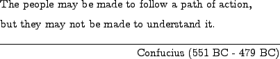 \begin{epigraphs}
\qitem
{The people may be made to follow a path of action, \\ ...
...may not be made to understand it.}
{Confucius (551 BC - 479 BC)}
\end{epigraphs}